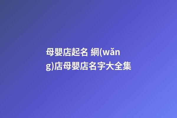 母嬰店起名 網(wǎng)店母嬰店名字大全集-第1張-店鋪起名-玄機(jī)派
